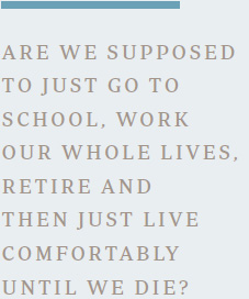 Are we supposed to just go to school, work our whole lives, retire and then just live comfortably until we die?