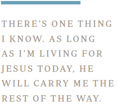 There’s one thing I know. As long as I’m living for Jesus today, He will carry me the rest of the way.