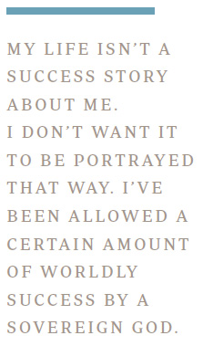 My life isn’t a success story about me. I don’t want it to be portrayed that way. I’ve been allowed a certain amount of worldly success by a sovereign God.