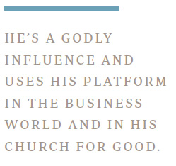 He’s a godly influence and uses his platform in the business world and in his church for good.