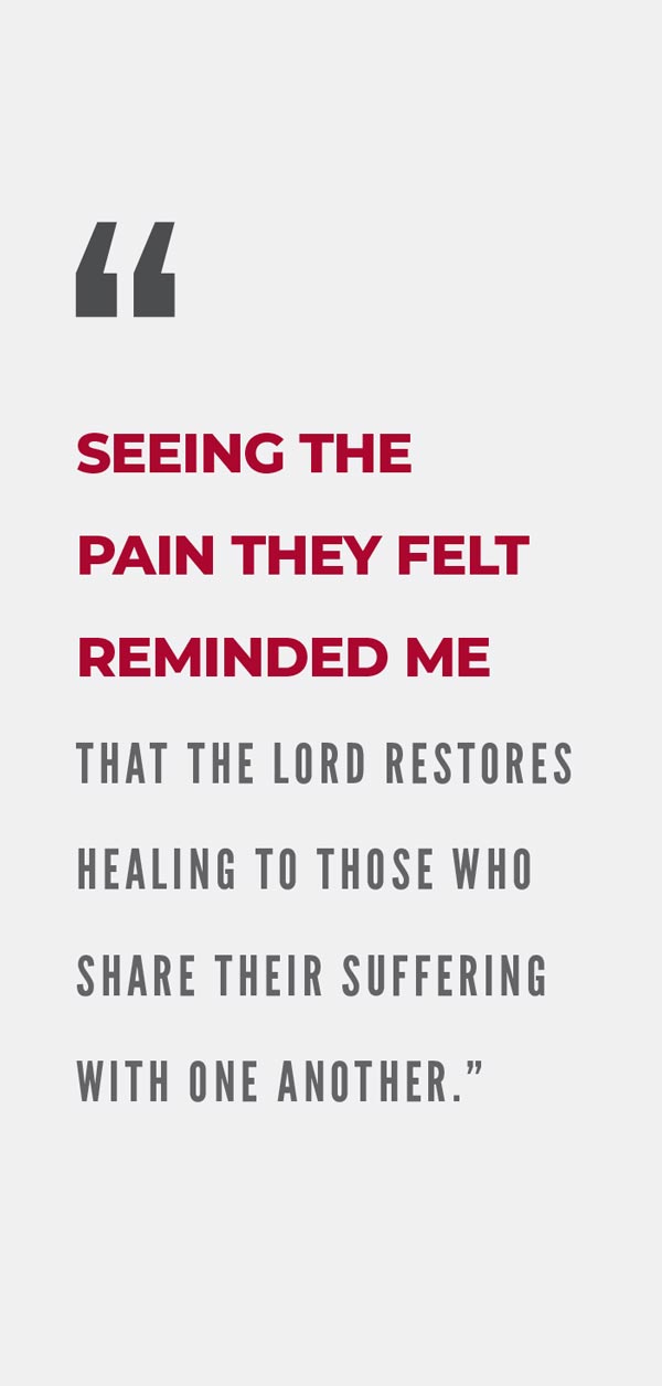 Seeing the pain they felt reminded me that the Lord restores healing to those who share their suffering with one another.