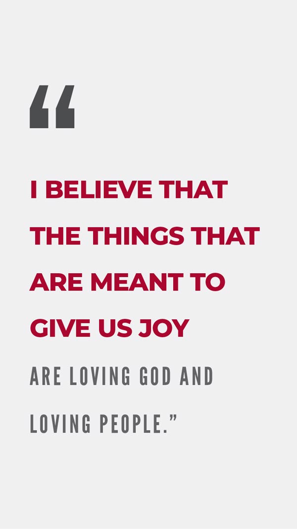 I believe that the things that are meant to give us joy are loving God and loving people.
