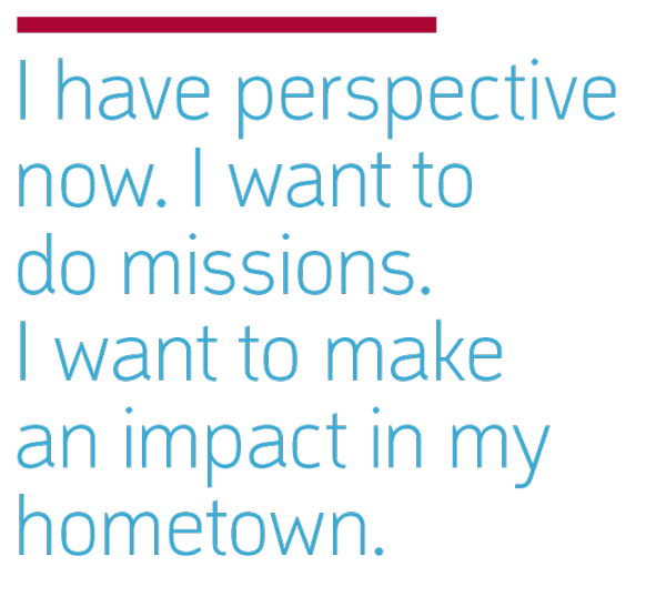 I have perspective now. I want to do missions. I want to make an impact in my hometown.