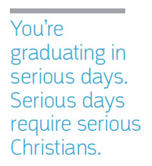You’re graduating in serious days. Serious days require serious Christians.